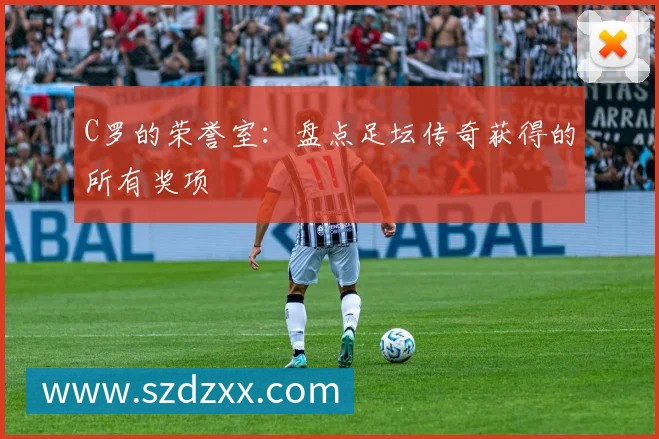 C罗的荣誉室：盘点足坛传奇获得的所有奖项